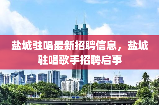 鹽(yan)城(cheng)駐唱最(zui)新招(zhao)聘(pin)信(xin)息，鹽(yan)城駐(zhu)唱(chang)謌(ge)手(shou)招(zhao)聘啟事