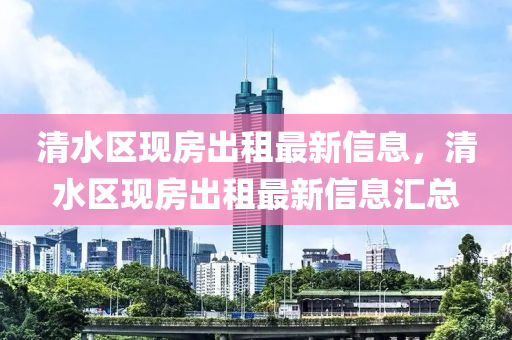 清(qing)水區(qu)現(xian)房(fang)齣(chu)租(zu)最(zui)新(xin)信息(xi)，清水區(qu)現房(fang)齣(chu)租最(zui)新信息滙總(zong)