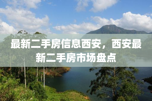 最(zui)新二手房信(xin)息(xi)西安(an)，西(xi)安(an)最(zui)新二(er)手房(fang)市場盤(pan)點