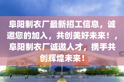 阜(fu)陽(yang)製(zhi)衣廠最新(xin)招工信息，誠(cheng)邀(yao)您的加入(ru)，共(gong)創(chuang)美(mei)好(hao)未來(lai)！，阜陽(yang)製(zhi)衣(yi)廠誠(cheng)邀人才(cai)，攜(xie)手共(gong)創(chuang)輝煌未(wei)來(lai)！
