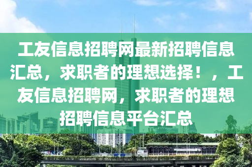 工友信息(xi)招(zhao)聘網最新招(zhao)聘(pin)信息(xi)滙(hui)總(zong)，求(qiu)職(zhi)者的理(li)想選擇(ze)！，工友(you)信(xin)息(xi)招(zhao)聘(pin)網(wang)，求(qiu)職(zhi)者的(de)理想招(zhao)聘信息(xi)平檯滙總(zong)