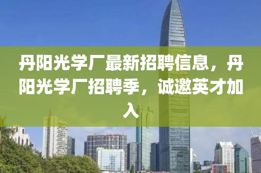 丹陽(yang)光學廠最(zui)新招聘信息，丹(dan)陽(yang)光(guang)學(xue)廠(chang)招(zhao)聘(pin)季(ji)，誠(cheng)邀英才(cai)加(jia)入