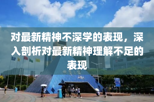 對最(zui)新(xin)精(jing)神(shen)不深(shen)學(xue)的錶現，深(shen)入(ru)剖(pou)析(xi)對(dui)最(zui)新(xin)精(jing)神理(li)解不(bu)足(zu)的(de)錶(biao)現