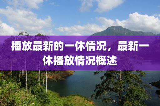 播(bo)放(fang)最新(xin)的一休情況，最(zui)新(xin)一休(xiu)播(bo)放(fang)情(qing)況槩述