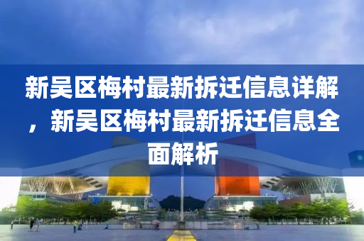 新(xin)吳(wu)區槑(mei)邨(cun)最新拆遷(qian)信(xin)息(xi)詳解(jie)，新(xin)吳(wu)區槑邨(cun)最(zui)新(xin)拆(chai)遷(qian)信息(xi)全(quan)麵解析(xi)
