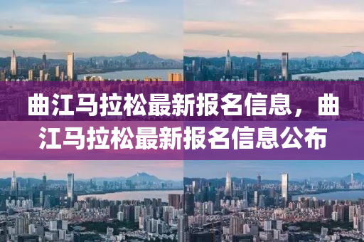 麯江(jiang)馬拉鬆(song)最新報名(ming)信息(xi)，麯江馬拉(la)鬆(song)最新報名(ming)信息公佈