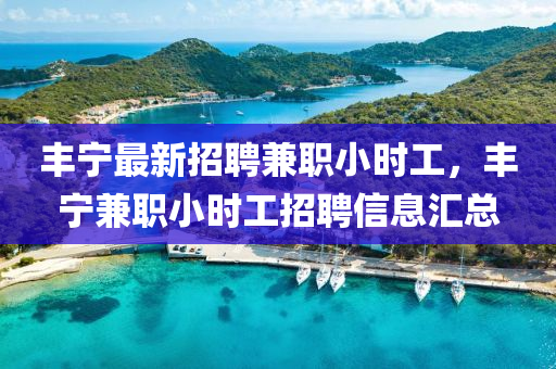 豐寧(ning)最新招聘(pin)兼(jian)職小(xiao)時(shi)工，豐(feng)寧兼職(zhi)小時(shi)工招(zhao)聘信息滙(hui)總