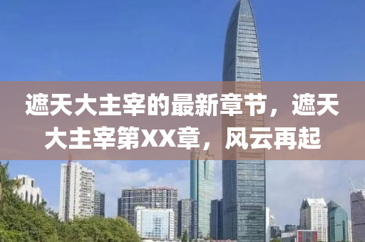 遮(zhe)天(tian)大(da)主宰(zai)的(de)最新(xin)章(zhang)節，遮天大(da)主宰(zai)第XX章(zhang)，風(feng)雲再(zai)起(qi)