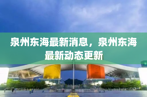 泉(quan)州東(dong)海最新(xin)消息，泉州東海最新動(dong)態(tai)更新