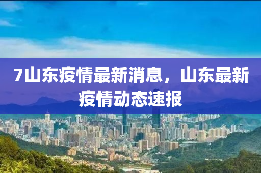 7山東疫情(qing)最新消(xiao)息(xi)，山(shan)東(dong)最新疫(yi)情(qing)動態速(su)報(bao)