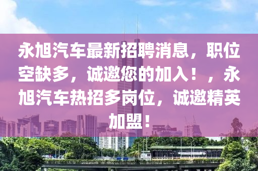 永旭汽(qi)車最新招聘消(xiao)息(xi)，職位(wei)空缺(que)多，誠邀您(nin)的加(jia)入(ru)！，永(yong)旭汽車熱招(zhao)多崗位，誠邀(yao)精(jing)英(ying)加(jia)盟(meng)！