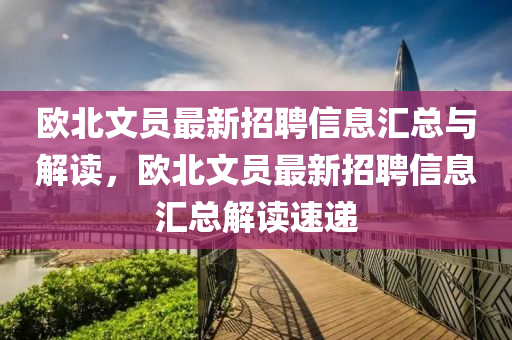 歐北文(wen)員(yuan)最新(xin)招(zhao)聘信息(xi)滙總(zong)與(yu)解讀，歐(ou)北文員最新(xin)招聘信(xin)息(xi)滙(hui)總(zong)解讀(du)速遞
