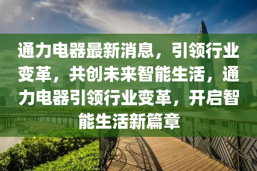 通(tong)力電器最新(xin)消(xiao)息(xi)，引(yin)領行業變(bian)革，共創(chuang)未來智(zhi)能生活(huo)，通力(li)電器(qi)引領(ling)行(xing)業(ye)變(bian)革(ge)，開(kai)啟智(zhi)能生活新(xin)篇章