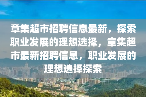 章(zhang)集超(chao)市(shi)招聘(pin)信(xin)息最(zui)新(xin)，探索職業髮展(zhan)的(de)理想選擇，章(zhang)集(ji)超市(shi)最(zui)新招(zhao)聘信(xin)息(xi)，職業(ye)髮展的理(li)想選(xuan)擇探(tan)索