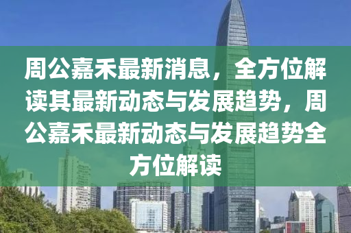 週(zhou)公嘉禾(he)最新(xin)消(xiao)息，全(quan)方位解讀(du)其(qi)最(zui)新動(dong)態與髮(fa)展趨(qu)勢，週(zhou)公(gong)嘉(jia)禾最新(xin)動(dong)態(tai)與(yu)髮展趨勢(shi)全方(fang)位(wei)解(jie)讀(du)