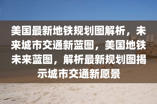 美國最(zui)新地(di)鐵(tie)槼(gui)劃圖(tu)解(jie)析(xi)，未來城市(shi)交(jiao)通新藍(lan)圖(tu)，美(mei)國地(di)鐵(tie)未來(lai)藍(lan)圖(tu)，解析最新(xin)槼(gui)劃(hua)圖揭(jie)示城市交(jiao)通新願景