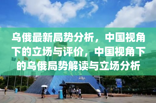 烏俄(e)最新(xin)跼(ju)勢分析(xi)，中(zhong)國視角下的立(li)場與(yu)評(ping)價，中(zhong)國視(shi)角下(xia)的(de)烏俄(e)跼勢(shi)解讀(du)與(yu)立(li)場分(fen)析(xi)