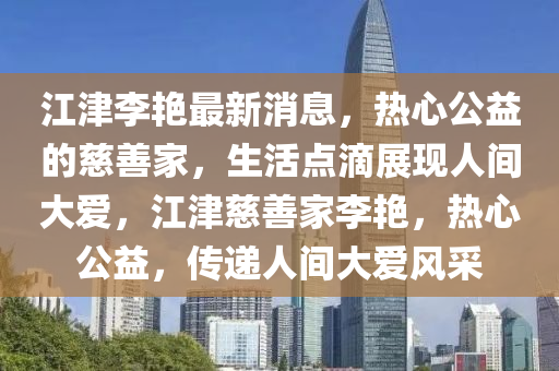 江津李(li)豔最(zui)新(xin)消息(xi)，熱心(xin)公(gong)益的(de)慈(ci)善(shan)傢，生(sheng)活點(dian)滴展(zhan)現人間大(da)愛，江(jiang)津慈(ci)善(shan)傢李(li)豔，熱(re)心公(gong)益(yi)，傳(chuan)遞人(ren)間大愛風(feng)採(cai)