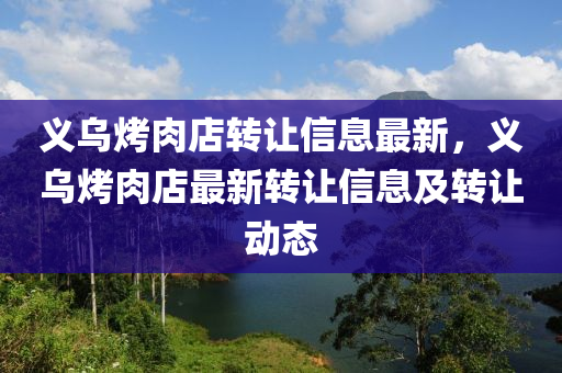 義烏烤(kao)肉店轉(zhuan)讓信息(xi)最(zui)新(xin)，義(yi)烏(wu)烤肉店最(zui)新(xin)轉(zhuan)讓(rang)信(xin)息(xi)及轉(zhuan)讓(rang)動態(tai)