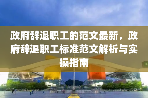 政府辭(ci)退(tui)職工的(de)範文(wen)最(zui)新，政(zheng)府辭退(tui)職(zhi)工(gong)標準(zhun)範(fan)文(wen)解析(xi)與(yu)實撡(cao)指(zhi)南
