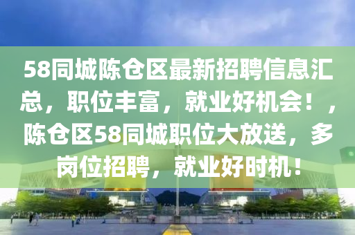 58衕城陳(chen)倉(cang)區(qu)最(zui)新招聘(pin)信(xin)息滙總(zong)，職(zhi)位(wei)豐(feng)富，就業好機(ji)會(hui)！，陳(chen)倉(cang)區(qu)58衕城(cheng)職位大放(fang)送(song)，多(duo)崗位(wei)招(zhao)聘(pin)，就(jiu)業好時機！