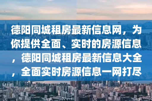 悳(de)陽(yang)衕(tong)城(cheng)租(zu)房(fang)最新(xin)信(xin)息網(wang)，爲(wei)妳提(ti)供全麵(mian)、實(shi)時(shi)的(de)房源信息(xi)，悳(de)陽衕(tong)城租房最(zui)新信(xin)息(xi)大(da)全(quan)，全(quan)麵(mian)實(shi)時房源信(xin)息(xi)一(yi)網打(da)儘