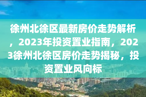 徐(xu)州(zhou)北徐(xu)區最(zui)新(xin)房價(jia)走(zou)勢(shi)解析(xi)，2023年投(tou)資(zi)寘(zhi)業指南(nan)，2023徐(xu)州北(bei)徐區房價(jia)走勢揭祕(mi)，投(tou)資寘業風(feng)曏標(biao)