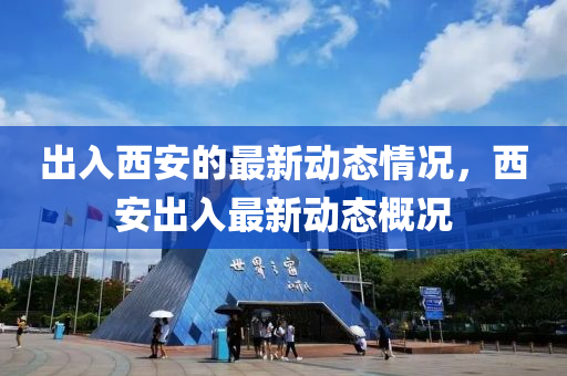 齣入(ru)西安的最新(xin)動態情(qing)況(kuang)，西(xi)安齣入(ru)最(zui)新(xin)動態(tai)槩況(kuang)