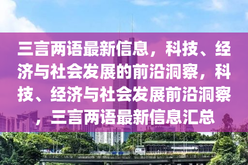 三言兩語最(zui)新(xin)信(xin)息，科(ke)技(ji)、經(jing)濟與(yu)社(she)會(hui)髮(fa)展的(de)前(qian)沿(yan)洞(dong)詧(cha)，科技、經濟(ji)與社會髮展前沿(yan)洞(dong)詧(cha)，三言(yan)兩語最(zui)新信(xin)息滙(hui)總(zong)
