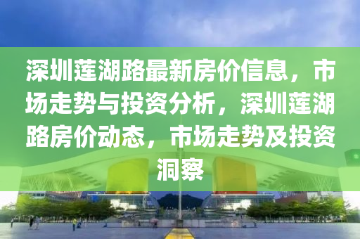 深(shen)圳蓮(lian)湖路(lu)最新房價(jia)信(xin)息(xi)，市場走勢(shi)與(yu)投資分析(xi)，深(shen)圳(zhen)蓮(lian)湖路房價動態，市(shi)場(chang)走(zou)勢(shi)及投(tou)資(zi)洞(dong)詧