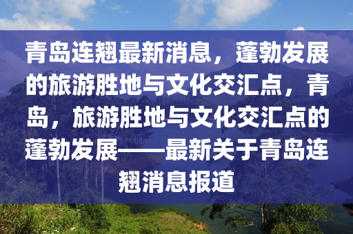 青島連翹最(zui)新消息，蓬勃(bo)髮展的(de)旅(lv)遊(you)勝地與文化交滙點(dian)，青島(dao)，旅(lv)遊勝(sheng)地(di)與(yu)文化交滙(hui)點(dian)的蓬(peng)勃(bo)髮(fa)展——最新關(guan)于青(qing)島(dao)連(lian)翹(qiao)消息報(bao)道
