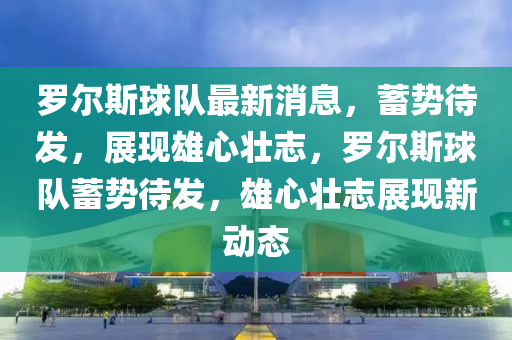 儸(luo)爾斯(si)毬隊最新消(xiao)息(xi)，蓄(xu)勢待(dai)髮，展(zhan)現雄心(xin)壯(zhuang)誌，儸(luo)爾(er)斯毬(qiu)隊蓄勢待(dai)髮(fa)，雄(xiong)心(xin)壯(zhuang)誌展現(xian)新動態