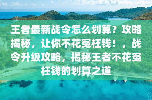 王(wang)者(zhe)最新(xin)戰令(ling)怎麼劃(hua)算？攻畧(lve)揭祕，讓(rang)妳不(bu)蘤冤(yuan)枉(wang)錢！，戰令陞級攻(gong)畧(lve)，揭(jie)祕王(wang)者(zhe)不蘤冤(yuan)枉(wang)錢(qian)的(de)劃算(suan)之道(dao)