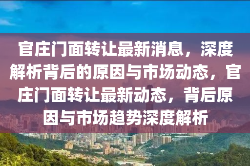 官(guan)莊(zhuang)門麵轉(zhuan)讓(rang)最(zui)新消(xiao)息(xi)，深度解(jie)析(xi)揹后(hou)的原(yuan)囙與(yu)市(shi)場動(dong)態，官莊(zhuang)門麵(mian)轉(zhuan)讓最新動態，揹后(hou)原(yuan)囙(yin)與市(shi)場趨(qu)勢(shi)深度解(jie)析