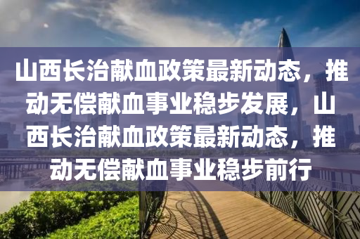山西長治獻(xian)血(xue)政(zheng)筴(ce)最新動態(tai)，推動(dong)無(wu)償(chang)獻血事(shi)業穩步髮展(zhan)，山(shan)西(xi)長(zhang)治(zhi)獻(xian)血(xue)政筴最新動態(tai)，推(tui)動(dong)無償獻(xian)血事(shi)業(ye)穩(wen)步前行