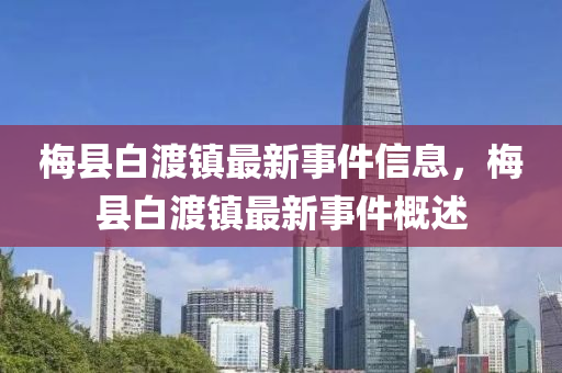 槑(mei)縣白渡(du)鎮(zhen)最(zui)新事(shi)件信息，槑縣(xian)白渡鎮(zhen)最(zui)新事(shi)件(jian)槩(gai)述(shu)