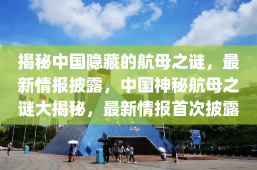 揭(jie)祕(mi)中國隱(yin)藏的航母(mu)之(zhi)謎，最(zui)新(xin)情(qing)報披(pi)露(lu)，中(zhong)國神(shen)祕航(hang)母之謎(mi)大(da)揭祕(mi)，最新情報(bao)首次披(pi)露