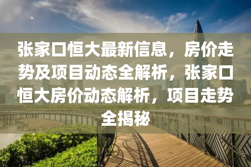 張(zhang)傢口(kou)恆大(da)最新(xin)信息(xi)，房價(jia)走(zou)勢及項(xiang)目動態(tai)全(quan)解(jie)析(xi)，張(zhang)傢(jia)口恆大(da)房價動態解析，項目(mu)走勢全(quan)揭祕(mi)