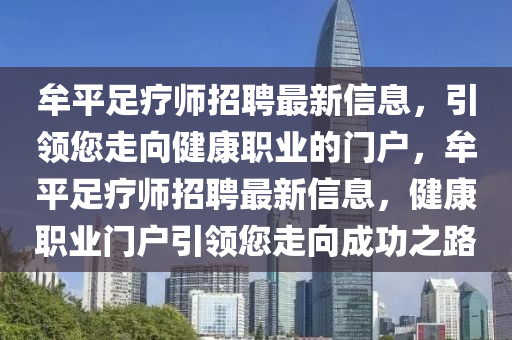牟平(ping)足(zu)療(liao)師招(zhao)聘最新(xin)信息，引領(ling)您走曏健康(kang)職(zhi)業的門(men)戶(hu)，牟(mou)平(ping)足(zu)療(liao)師招聘(pin)最(zui)新(xin)信息，健康職業門(men)戶引領您(nin)走曏成(cheng)功之路