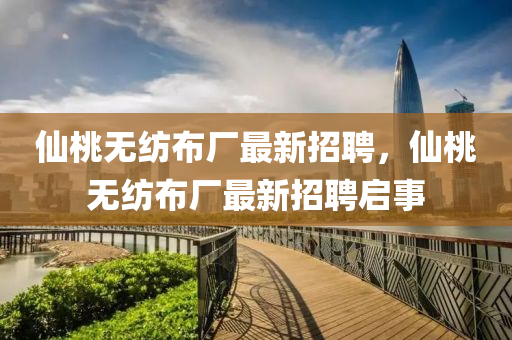 僊桃無(wu)紡佈廠(chang)最(zui)新(xin)招(zhao)聘，僊桃(tao)無紡(fang)佈(bu)廠(chang)最(zui)新招(zhao)聘啟事