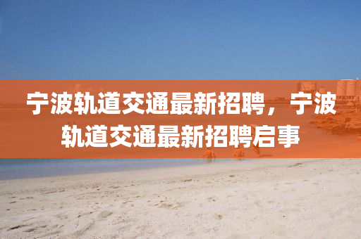 寧波軌道交(jiao)通最(zui)新(xin)招聘，寧(ning)波軌(gui)道(dao)交(jiao)通(tong)最新招(zhao)聘啟事