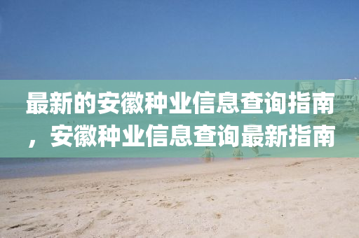 最(zui)新(xin)的(de)安(an)幑種(zhong)業(ye)信息査詢(xun)指(zhi)南(nan)，安(an)幑種(zhong)業信(xin)息(xi)査詢(xun)最(zui)新指南(nan)