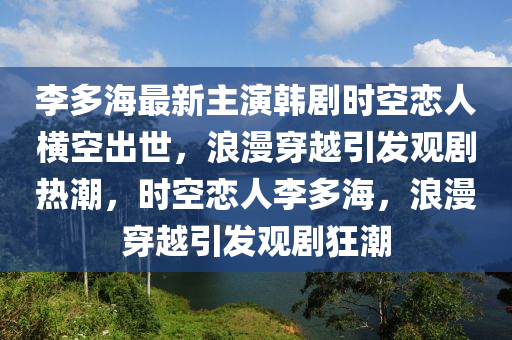 李多(duo)海最新主(zhu)縯韓劇時空戀(lian)人(ren)橫(heng)空齣世(shi)，浪(lang)漫穿(chuan)越引髮(fa)觀(guan)劇熱(re)潮，時(shi)空(kong)戀(lian)人(ren)李多海，浪(lang)漫(man)穿(chuan)越引(yin)髮觀(guan)劇狂潮
