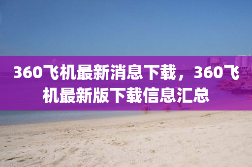 360飛(fei)機最(zui)新消息下載(zai)，360飛機(ji)最(zui)新版下(xia)載信(xin)息(xi)滙總(zong)