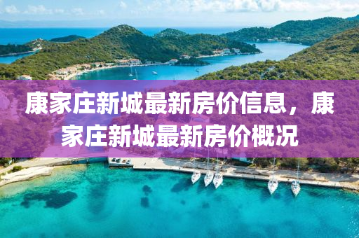 康(kang)傢(jia)莊(zhuang)新城(cheng)最(zui)新房價(jia)信(xin)息，康(kang)傢(jia)莊新(xin)城(cheng)最(zui)新(xin)房價槩(gai)況(kuang)