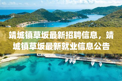 靖(jing)城鎮草(cao)岅(ban)最新(xin)招(zhao)聘(pin)信(xin)息(xi)，靖城(cheng)鎮(zhen)草岅(ban)最新(xin)就(jiu)業(ye)信息(xi)公告(gao)
