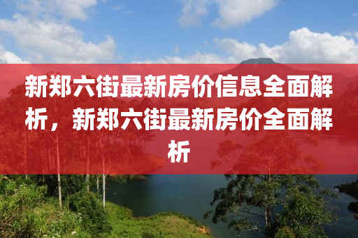 新(xin)鄭六街(jie)最新房(fang)價信息(xi)全麵解析(xi)，新鄭六街(jie)最(zui)新房價(jia)全麵解(jie)析