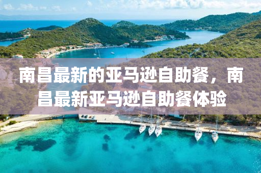 南(nan)昌(chang)最新的(de)亞馬遜自(zi)助餐，南(nan)昌最(zui)新(xin)亞(ya)馬遜(xun)自(zi)助(zhu)餐(can)體(ti)驗(yan)