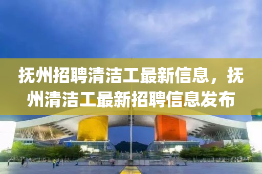 撫(fu)州(zhou)招(zhao)聘清潔(jie)工最(zui)新信(xin)息(xi)，撫(fu)州清潔工最新招(zhao)聘(pin)信(xin)息(xi)髮(fa)佈(bu)