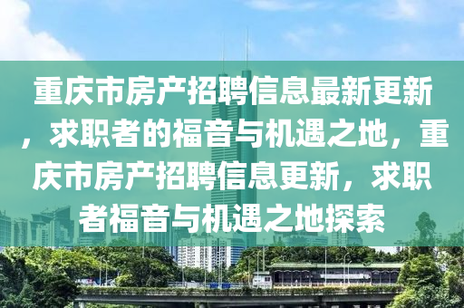重(zhong)慶(qing)市(shi)房産招(zhao)聘(pin)信(xin)息最新(xin)更新，求(qiu)職(zhi)者(zhe)的福(fu)音與機遇(yu)之(zhi)地，重慶(qing)市房(fang)産招聘(pin)信(xin)息(xi)更(geng)新(xin)，求(qiu)職者福(fu)音(yin)與機(ji)遇之(zhi)地探(tan)索(suo)